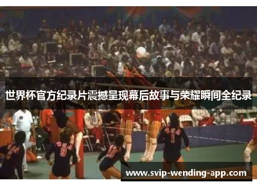世界杯官方纪录片震撼呈现幕后故事与荣耀瞬间全纪录 世界杯官方纪录片震撼呈现幕后故事与荣耀瞬间全纪录