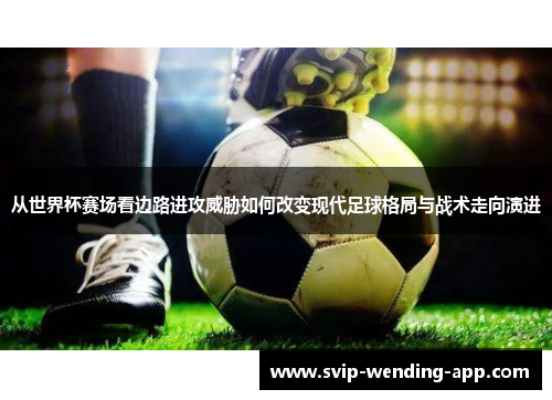 从世界杯赛场看边路进攻威胁如何改变现代足球格局与战术走向演进 从世界杯赛场看边路进攻威胁如何改变现代足球格局与战术走向演进