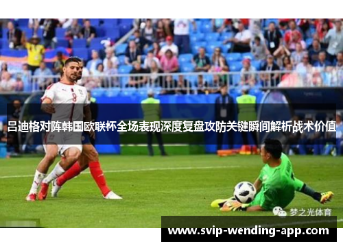吕迪格对阵韩国欧联杯全场表现深度复盘攻防关键瞬间解析战术价值 吕迪格对阵韩国欧联杯全场表现深度复盘攻防关键瞬间解析战术价值