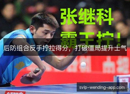 后防组合反手拧拉得分,打破僵局提升士气 后防组合反手拧拉得分,打破僵局提升士气